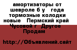 амортизаторы от шевроле б/у 2 года,тормозные колодки новые - Пермский край, Чусовой г. Другое » Продам   